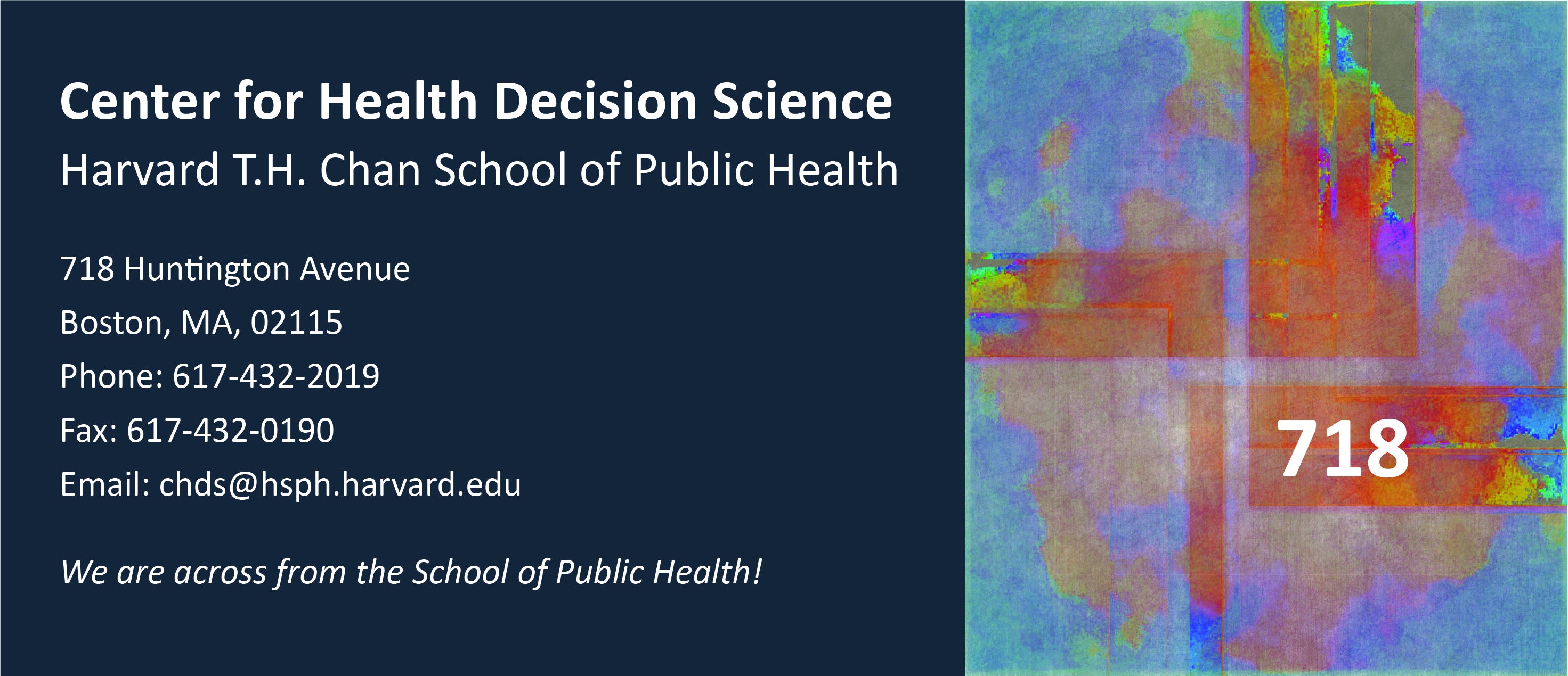 Center for Health Decision Science, Harvard T.H. Chan School of Public Health, 718 Huntington Avenue, Boston, MA 02115, Phone: 617-432-2019, Fax: 617-432-0190, Email: chds@hsph.harvard.edu. We are across from the School of Public Health!